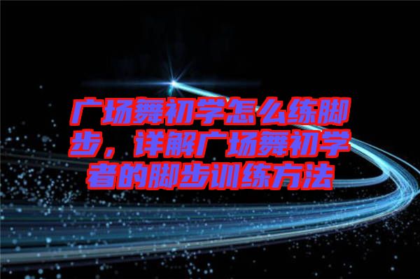 廣場舞初學怎么練腳步，詳解廣場舞初學者的腳步訓練方法