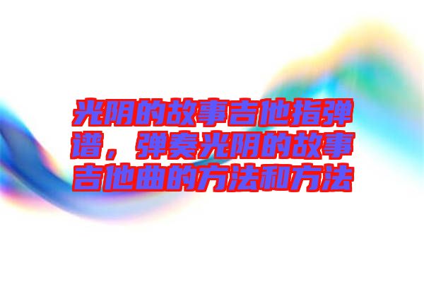 光陰的故事吉他指彈譜，彈奏光陰的故事吉他曲的方法和方法