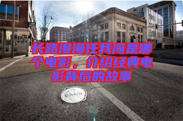 長路漫漫任我闖是哪個電影，介紹經(jīng)典電影背后的故事