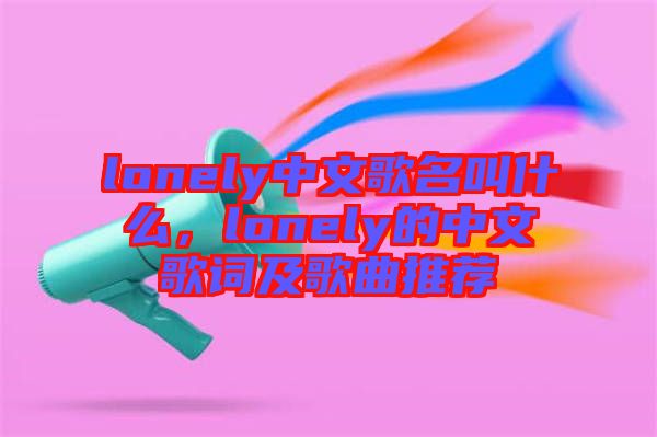 lonely中文歌名叫什么，lonely的中文歌詞及歌曲推薦