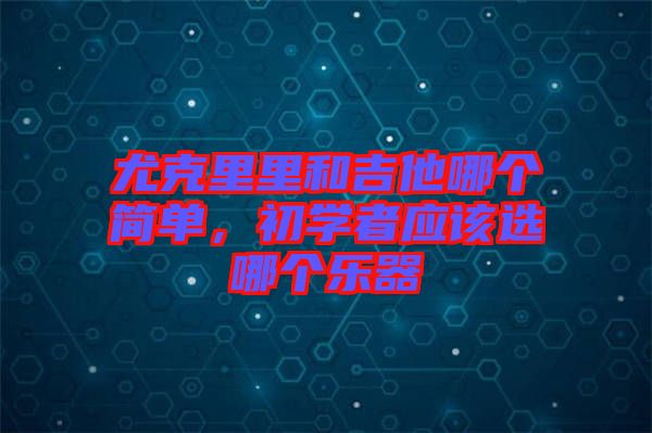 尤克里里和吉他哪個簡單，初學者應該選哪個樂器