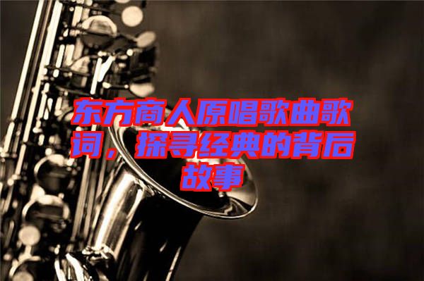 東方商人原唱歌曲歌詞，探尋經(jīng)典的背后故事