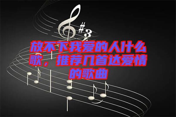 放不下我愛的人什么歌，推薦幾首達(dá)愛情的歌曲