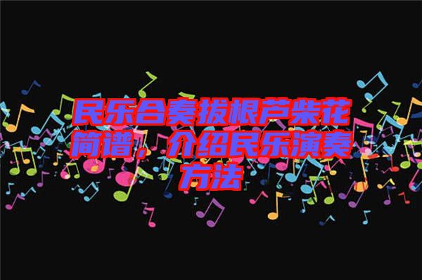 民樂合奏拔根蘆柴花簡譜，介紹民樂演奏方法