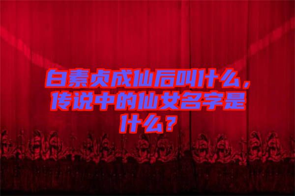 白素貞成仙后叫什么，傳說中的仙女名字是什么？