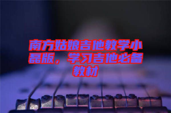 南方姑娘吉他教學(xué)小磊版，學(xué)習(xí)吉他必備教材