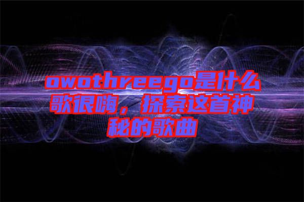 owothreego是什么歌很嗨，探索這首神秘的歌曲