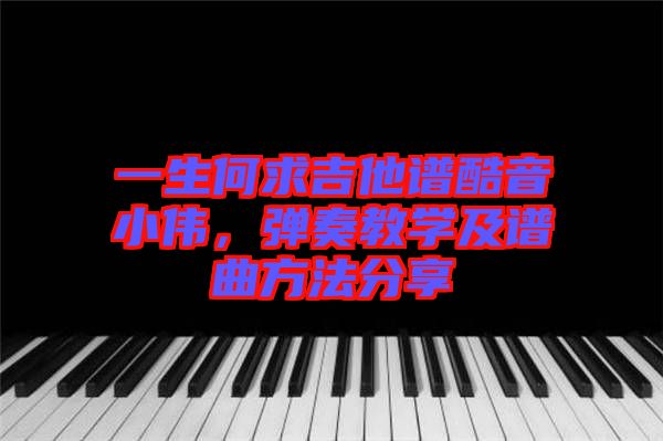 一生何求吉他譜酷音小偉，彈奏教學(xué)及譜曲方法分享