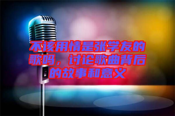 不該用情是張學(xué)友的歌嗎，討論歌曲背后的故事和意義