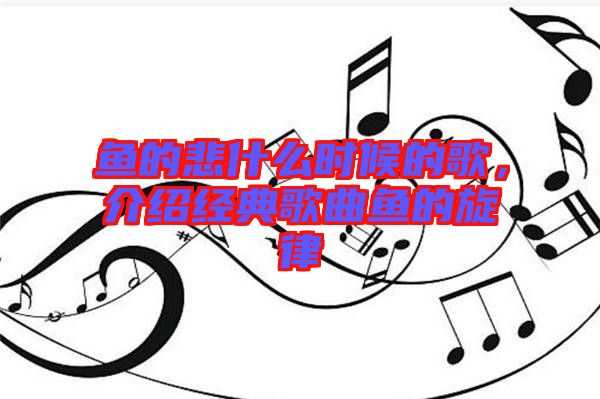 魚的悲什么時候的歌，介紹經典歌曲魚的旋律