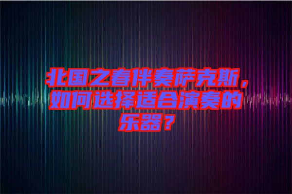 北國之春伴奏薩克斯，如何選擇適合演奏的樂器？