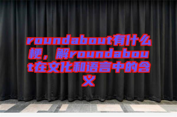 roundabout有什么梗，解roundabout在文化和語言中的含義