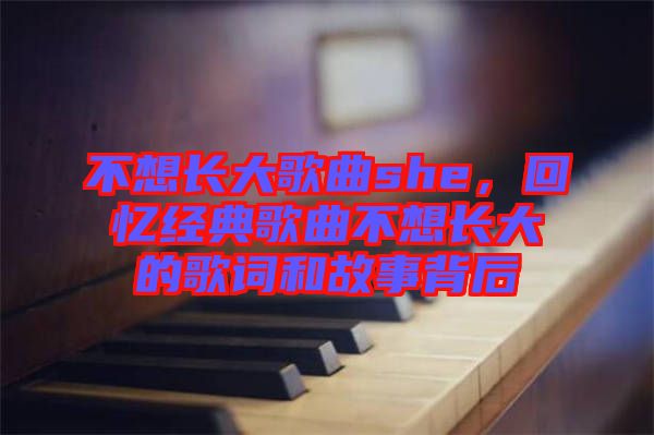 不想長大歌曲she，回憶經(jīng)典歌曲不想長大的歌詞和故事背后