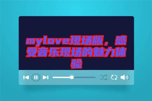 mylove現(xiàn)場(chǎng)版，感受音樂(lè)現(xiàn)場(chǎng)的魅力體驗(yàn)