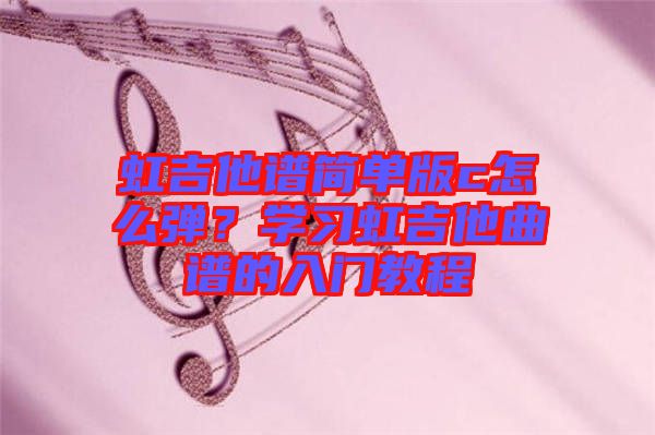 虹吉他譜簡單版c怎么彈？學(xué)習(xí)虹吉他曲譜的入門教程