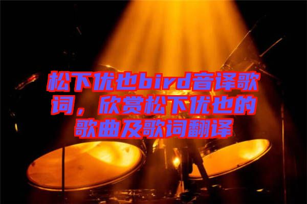 松下優(yōu)也bird音譯歌詞，欣賞松下優(yōu)也的歌曲及歌詞翻譯