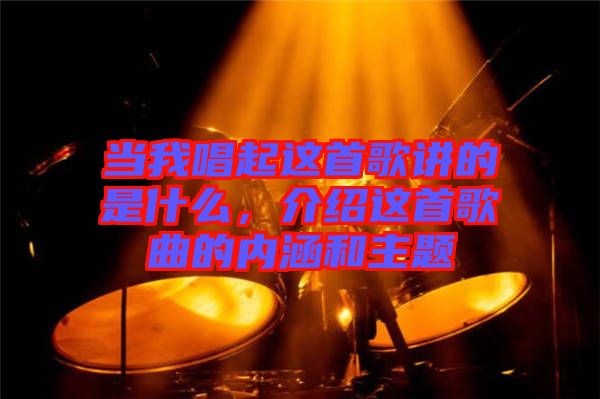 當(dāng)我唱起這首歌講的是什么，介紹這首歌曲的內(nèi)涵和主題