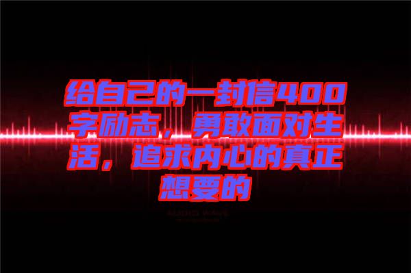 給自己的一封信400字勵(lì)志，勇敢面對生活，追求內(nèi)心的真正想要的