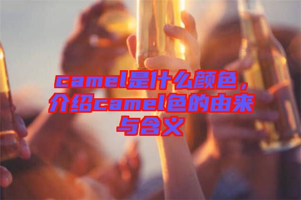 camel是什么顏色，介紹camel色的由來與含義