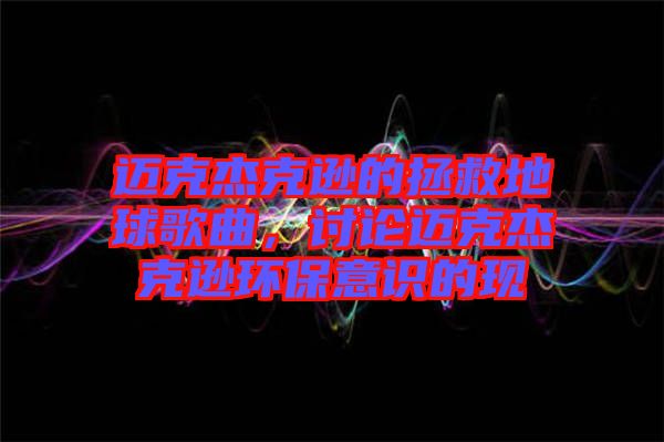 邁克杰克遜的拯救地球歌曲，討論邁克杰克遜環(huán)保意識(shí)的現(xiàn)