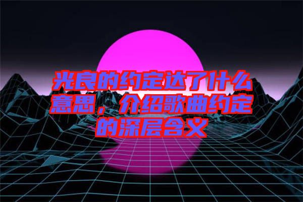 光良的約定達(dá)了什么意思，介紹歌曲約定的深層含義