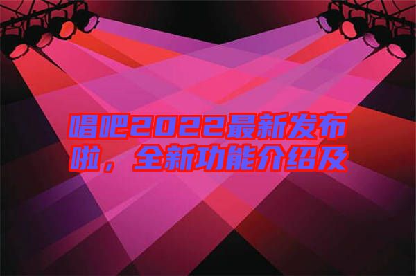 唱吧2022最新發(fā)布啦，全新功能介紹及