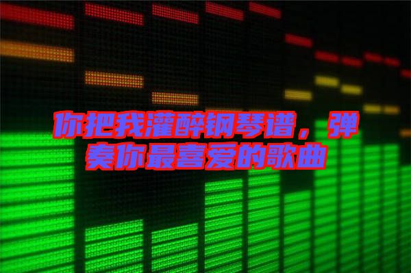 你把我灌醉鋼琴譜，彈奏你最喜愛(ài)的歌曲