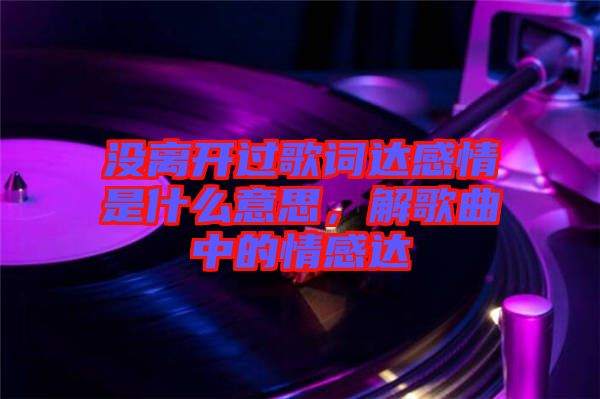 沒(méi)離開(kāi)過(guò)歌詞達(dá)感情是什么意思，解歌曲中的情感達(dá)