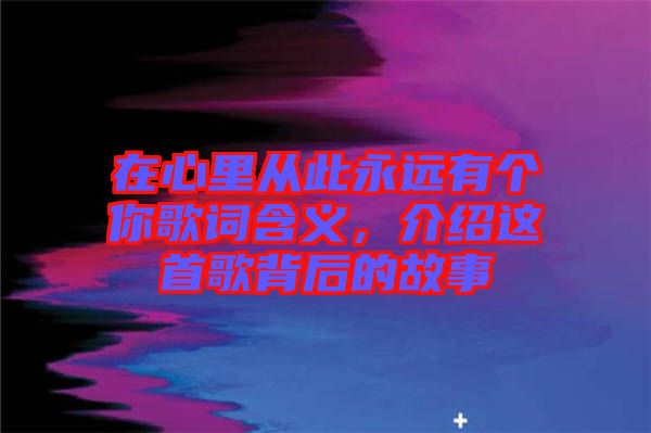 在心里從此永遠有個你歌詞含義，介紹這首歌背后的故事