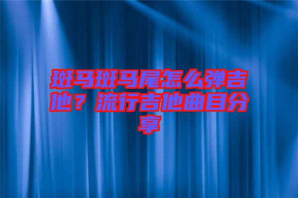 斑馬斑馬尾怎么彈吉他？流行吉他曲目分享