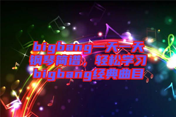 bigbang一天一天鋼琴簡譜，輕松學(xué)習(xí)bigbang經(jīng)典曲目