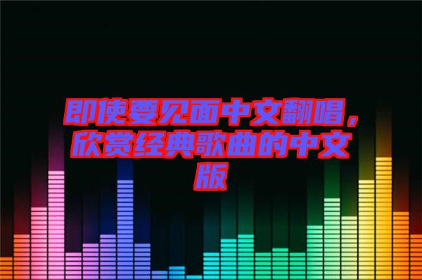 即使要見面中文翻唱，欣賞經(jīng)典歌曲的中文版