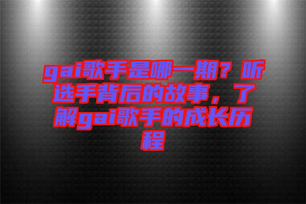 gai歌手是哪一期？聽選手背后的故事，了解gai歌手的成長歷程