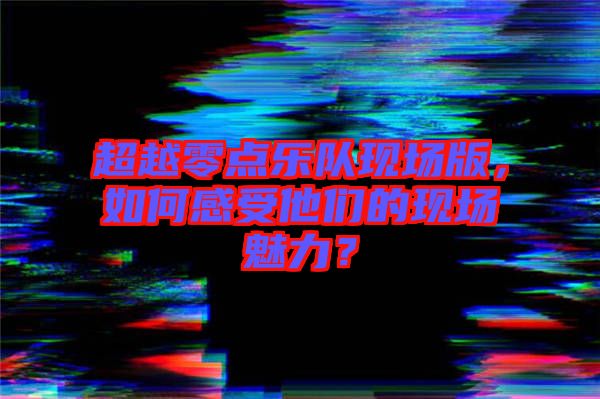 超越零點樂隊現場版，如何感受他們的現場魅力？