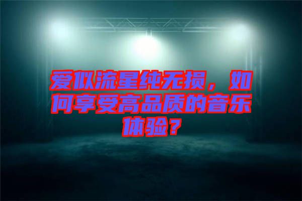 愛似流星純無損，如何享受高品質(zhì)的音樂體驗(yàn)？