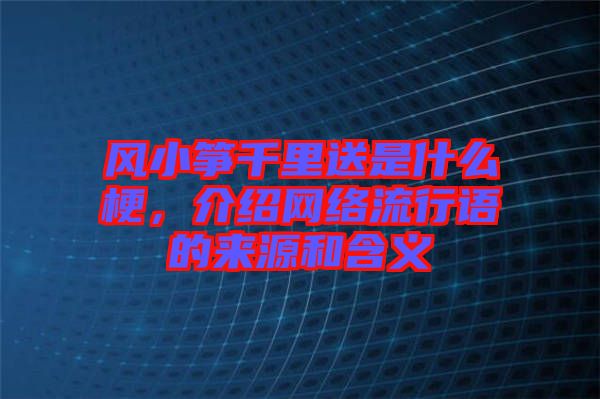 風(fēng)小箏千里送是什么梗，介紹網(wǎng)絡(luò)流行語的來源和含義