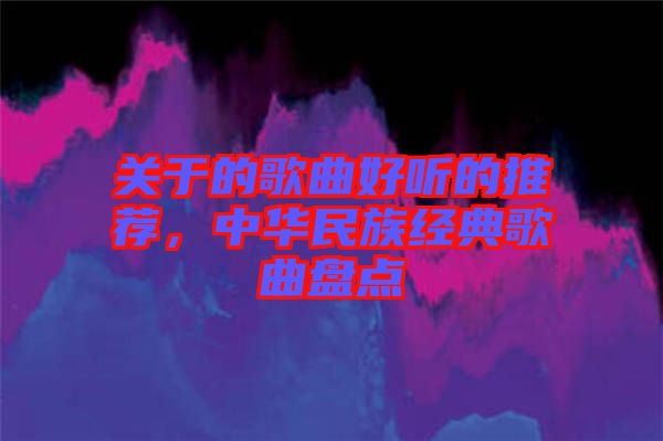 關(guān)于的歌曲好聽的推薦，中華民族經(jīng)典歌曲盤點(diǎn)