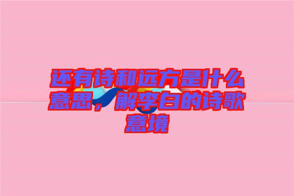 還有詩和遠方是什么意思，解李白的詩歌意境