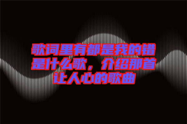 歌詞里有都是我的錯是什么歌，介紹那首讓人心的歌曲