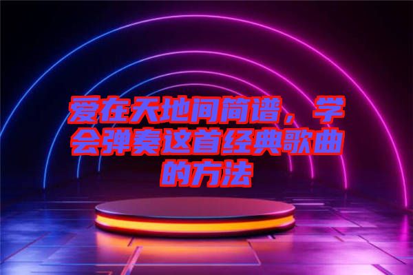 愛(ài)在天地間簡(jiǎn)譜，學(xué)會(huì)彈奏這首經(jīng)典歌曲的方法