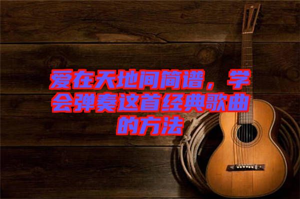 愛在天地間簡譜，學(xué)會彈奏這首經(jīng)典歌曲的方法