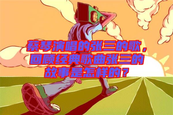 蔡琴演唱的張三的歌，回顧經(jīng)典歌曲張三的故事是怎樣的？