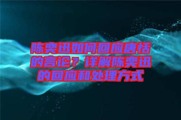 陳奕迅如何回應(yīng)唐恬的言論？詳解陳奕迅的回應(yīng)和處理方式