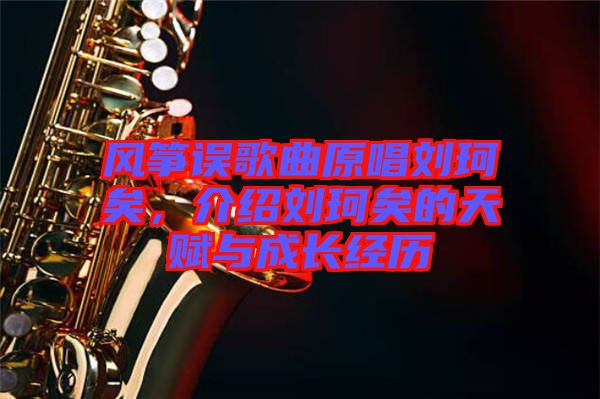 風(fēng)箏誤歌曲原唱?jiǎng)㈢嬉?，介紹劉珂矣的天賦與成長(zhǎng)經(jīng)歷