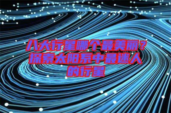 八大行星哪個(gè)最美麗？探索太陽系中最迷人的行星