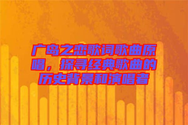 廣島之戀歌詞歌曲原唱，探尋經(jīng)典歌曲的歷史背景和演唱者