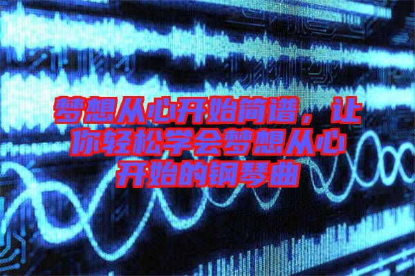 夢想從心開始簡譜，讓你輕松學(xué)會夢想從心開始的鋼琴曲