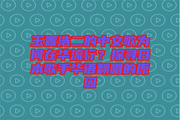 玉置浩二的中文歌為何在華流行？探尋日本歌手華語(yǔ)翻唱的原因