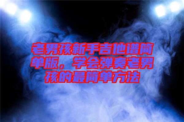 老男孩新手吉他譜簡單版，學(xué)會彈奏老男孩的最簡單方法