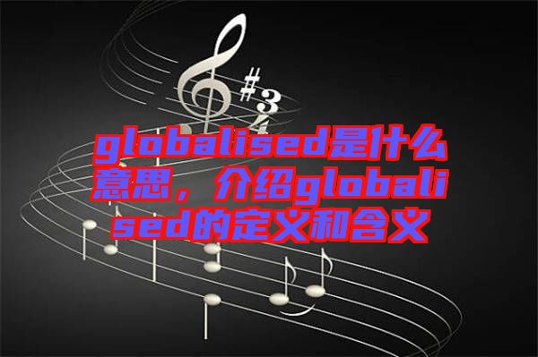 globalised是什么意思，介紹globalised的定義和含義